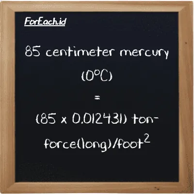 How to convert centimeter mercury (0<sup>o</sup>C) to ton-force(long)/foot<sup>2</sup>: 85 centimeter mercury (0<sup>o</sup>C) (cmHg) is equivalent to 85 times 0.012431 ton-force(long)/foot<sup>2</sup> (LT f/ft<sup>2</sup>)